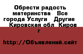 Обрести радость материнства - Все города Услуги » Другие   . Кировская обл.,Киров г.